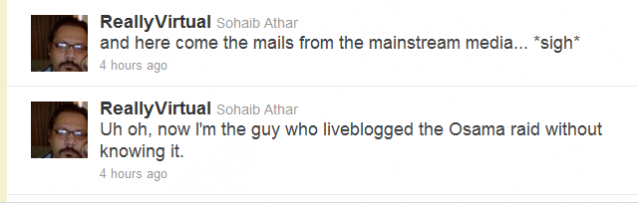 ReallyVirtual Sohaib Athar  and here come the mails from the mainstream media... *sigh* 4 hours ago    ReallyVirtual Sohaib Athar  Uh oh, now I'm the guy who liveblogged the Osama raid without knowing it. 4 hours ago